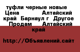 туфли черные новые › Цена ­ 3 000 - Алтайский край, Барнаул г. Другое » Продам   . Алтайский край